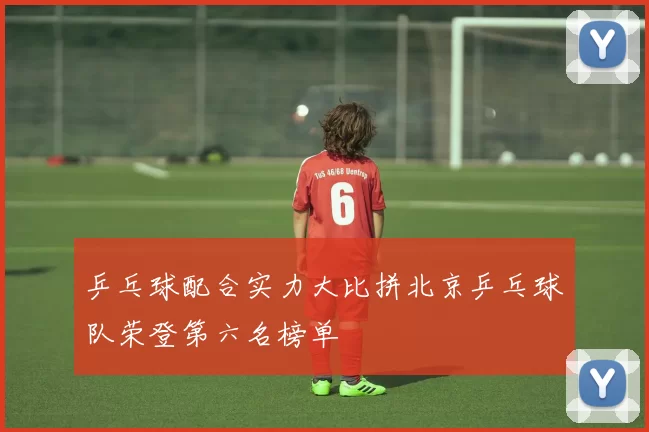 乒乓球配合实力大比拼北京乒乓球队荣登第六名榜单
