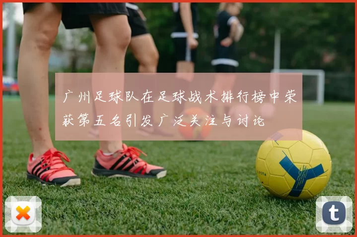 广州足球队在足球战术排行榜中荣获第五名引发广泛关注与讨论