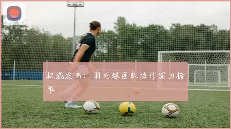 权威发布：羽毛球团队协作实力榜单