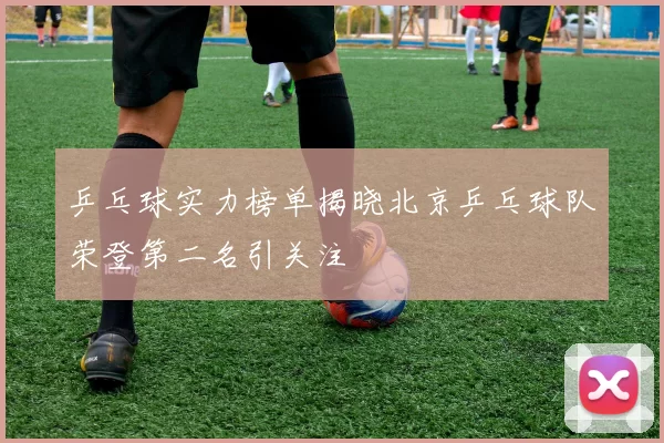 乒乓球实力榜单揭晓北京乒乓球队荣登第二名引关注