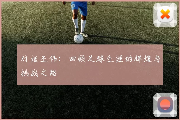 对话王伟：回顾足球生涯的辉煌与挑战之路