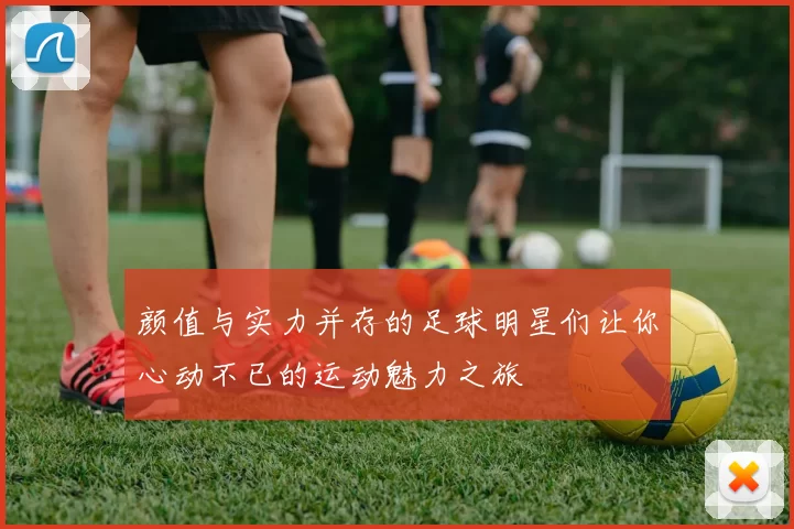 颜值与实力并存的足球明星们让你心动不已的运动魅力之旅