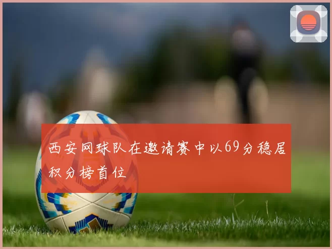 西安网球队在邀请赛中以69分稳居积分榜首位