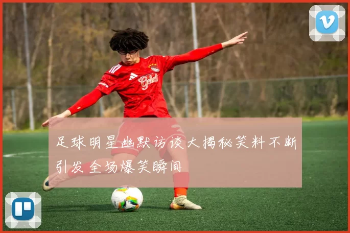 足球明星幽默访谈大揭秘笑料不断引发全场爆笑瞬间