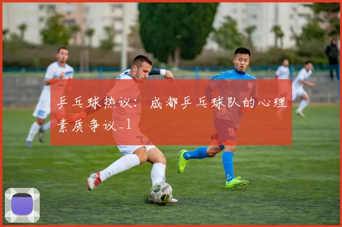 乒乓球热议：成都乒乓球队的心理素质争议_1